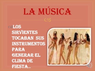 La Música
            
Los
 sirvientes
 tocaban sus
 instrumentos
 para
 generar el
 clima de
 fiesta…
 
