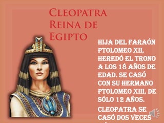 Hija del faraón
Ptolomeo XII,
heredó el trono
a los 18 años de
edad. Se casó
con su hermano
Ptolomeo XIII, de
sólo 12 años.
Cleopatra se
casó dos veces
 