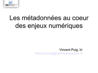 Les métadonnées au coeur
  des enjeux numériques


                      Vincent Puig, Iri
       Vincent.puig@centrepompidou.fr
 