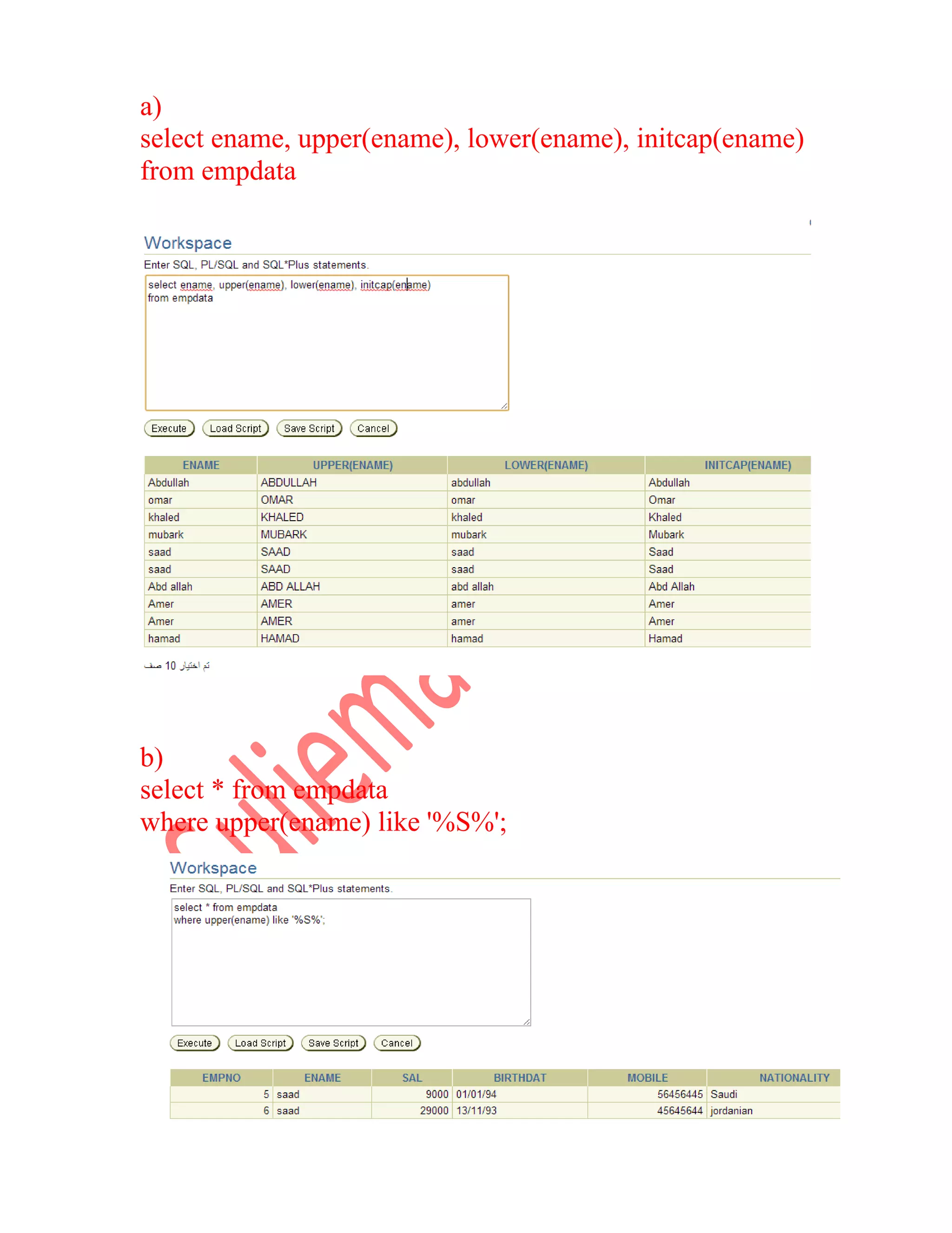 a) select ename, upper(ename), lower(ename), initcap(ename) from empdata b) select * from empdata where upper(ename) like '%S%'; 