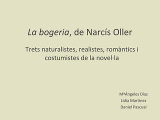 La bogeria, de Narcís Oller
Trets naturalistes, realistes, romàntics i
costumistes de la novel·la
MªÁngeles Díaz
Lídia Martínez
Daniel Pascual
 