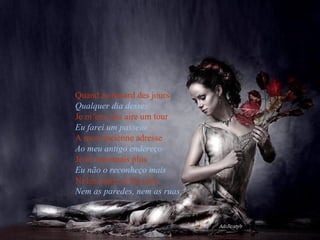 Quand au hasard des jours  Qualquer dia desses   Je m’em vais aire um tour  Eu farei um passeio  A mon ancienne adresse  Ao meu antigo endereço  Je ne reconnais plus  Eu não o reconheço mais  Ni les murs, ni les rues  Nem as paredes, nem as ruas   