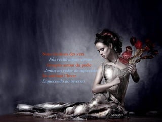 Nous récitions des vers   Nós recitávamos versos   Groupés autour du poêle   Juntos ao redor do aquecedor   En oubliant l’hiver   Esquecendo do inverno   