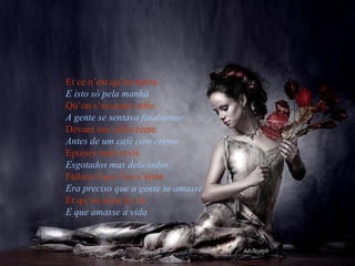 Et ce n’est qu’au matin   E isto só pela manhã   Qu’on s’assayait enfin   A gente se sentava finalmente   Devant um café-crème   Antes de um café com creme   Epuisés mais ravis   Esgotados mas deliciados   Fallait-il que l’on s’aime   Era preciso que a gente se amasse   Et qu’on aime la vie   E que amasse a vida 