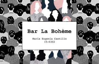Bar La Bohème
María Eugenia Castillo
15-0302
 