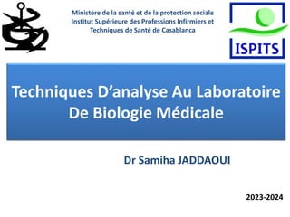 Techniques D’analyse Au Laboratoire
De Biologie Médicale
Dr Samiha JADDAOUI
2023-2024
Ministère de la santé et de la protection sociale
Institut Supérieure des Professions Infirmiers et
Techniques de Santé de Casablanca
 