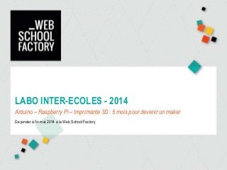LABO INTER-ECOLES - 2014
Arduino – Raspberry Pi – Imprimante 3D : 5 mois pour devenir un maker
De janvier à fin mai 2014 à la Web School Factory
 