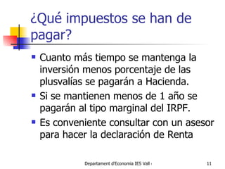 ¿Qué impuestos se han de pagar? Cuanto más tiempo se mantenga la inversión menos porcentaje de las plusvalías se pagarán a Hacienda.  Si se mantienen menos de 1 año se pagarán al tipo marginal del IRPF. Es conveniente consultar con un asesor para hacer la declaración de Renta 