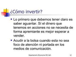 ¿Cómo invertir? Lo primero que debemos tener claro es saber aguantar . S í el dinero  que tenemos  en acciones no  se  necesita de forma apremiante  es mejor esperar a vender .  Acudir a la bolsa cuando esta no sea foco de atención ni portada en los medios de comunicación.  