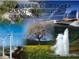 LA BOLSA DE ENERGIA y LA
CANASTA ENERGETICA
COLOMBIANA
 