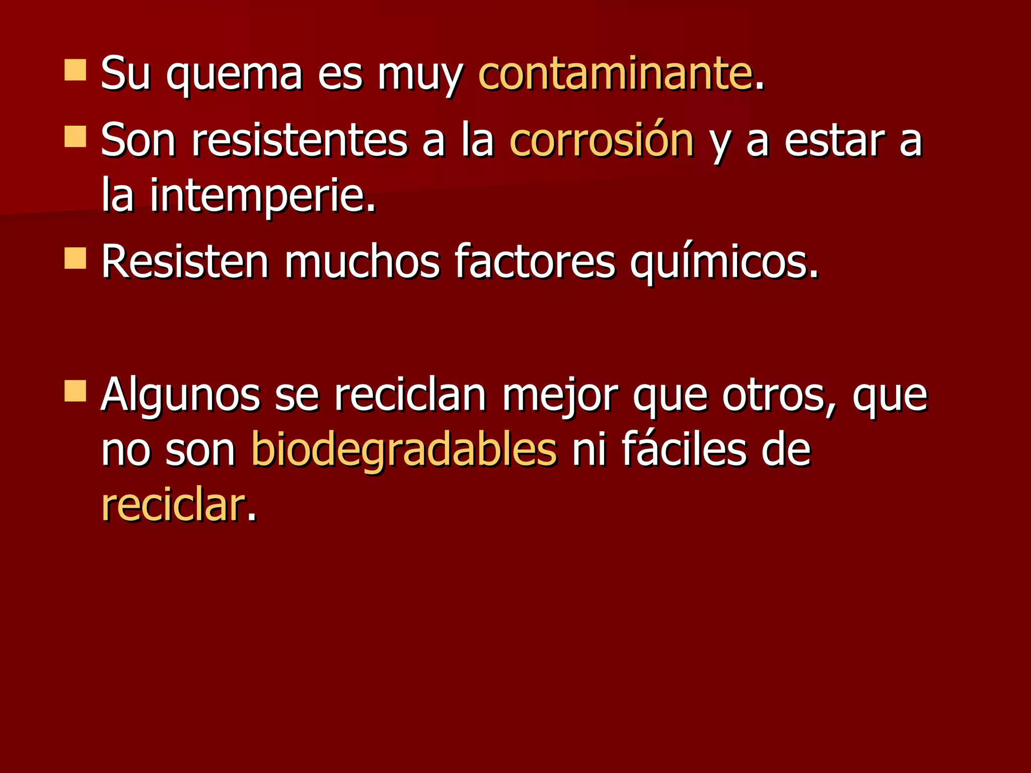 Su quema es muy  contaminante .  Son resistentes a la  corrosión  y a estar a la intemperie.  Resisten muchos factores químicos.  Algunos se reciclan mejor que otros, que no son  biodegradables  ni fáciles de  reciclar .  