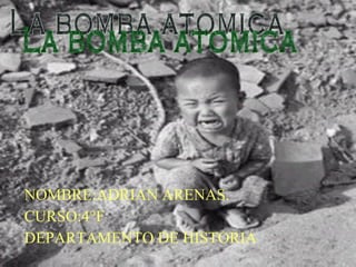 NOMBRE:ADRIAN ARENAS. CURSO:4°F DEPARTAMENTO DE HISTORIA La bomba atomica 