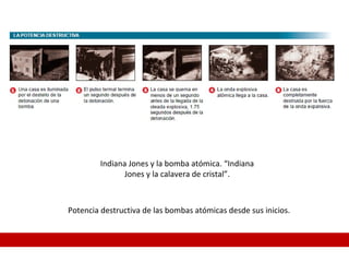 Potencia destructiva de las bombas atómicas desde sus inicios.
Indiana Jones y la bomba atómica. “Indiana
Jones y la calavera de cristal”.
 