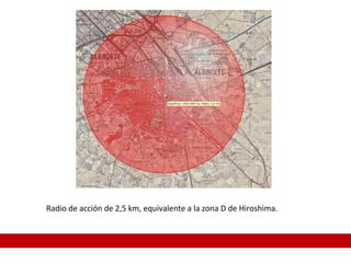 Radio de acción de 2,5 km, equivalente a la zona D de Hiroshima.
 