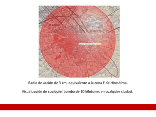 Radio de acción de 3 km, equivalente a la zona E de Hiroshima.
Visualización de cualquier bomba de 10 kilotones en cualquier ciudad.
 