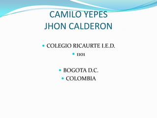 CAMILO YEPES
JHON CALDERON
 COLEGIO RICAURTE I.E.D.
           1101


      BOGOTA D.C.
       COLOMBIA
 
