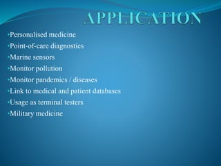 •Personalised medicine
•Point-of-care diagnostics
•Marine sensors
•Monitor pollution
•Monitor pandemics / diseases
•Link to medical and patient databases
•Usage as terminal testers
•Military medicine
 