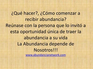 ¿Qué hacer?, ¿Cómo comenzar a recibir abundancia?Reúnase con la persona que lo invitó a esta oportunidad única de traer la abundancia a su vidaLa Abundancia depende de Nosotros!!!www.abundancianetwork.com