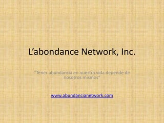 L’abondance Network, Inc. "Tener abundancia en nuestra vida depende de nosotros mismos“ www.abundancianetwork.com 