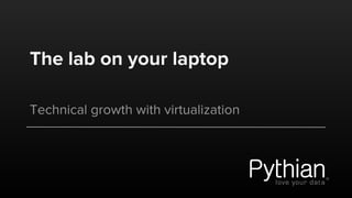 The lab on your laptop
Technical growth with virtualization
 
