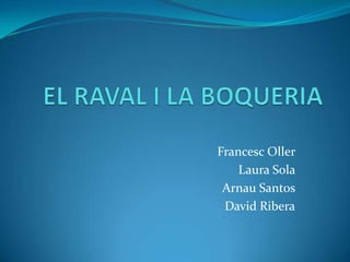 EL RAVAL I LA BOQUERIA Francesc Oller Laura Sola  Arnau Santos  David Ribera 