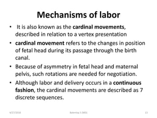 Mechanisms of labor
• It is also known as the cardinal movements,
described in relation to a vertex presentation
• cardina...