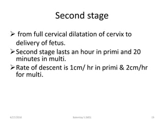 Second stage
 from full cervical dilatation of cervix to
delivery of fetus.
Second stage lasts an hour in primi and 20
m...