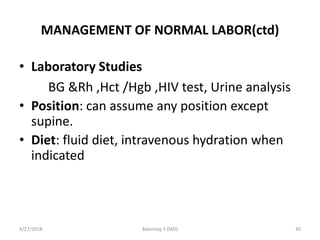 MANAGEMENT OF NORMAL LABOR(ctd)
• Laboratory Studies
BG &Rh ,Hct /Hgb ,HIV test, Urine analysis
• Position: can assume any...