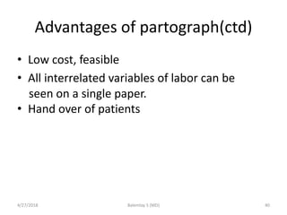 Advantages of partograph(ctd)
• Low cost, feasible
• All interrelated variables of labor can be
seen on a single paper.
• ...