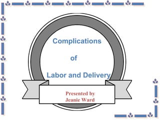 Complications
of
Labor and Delivery
Presented by
Jeanie Ward
 