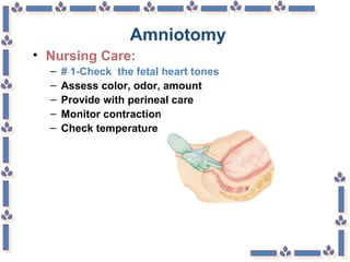 Amniotomy
• Nursing Care:
– # 1-Check the fetal heart tones
– Assess color, odor, amount
– Provide with perineal care
– Monitor contractions
– Check temperature every 2 hours
 