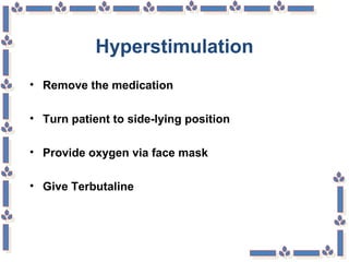 Hyperstimulation
• Remove the medication
• Turn patient to side-lying position
• Provide oxygen via face mask
• Give Terbutaline
 