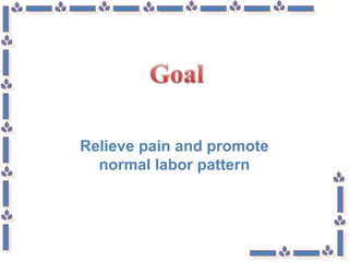 Relieve pain and promote
normal labor pattern
 