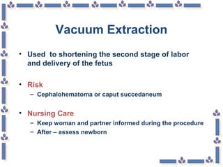 Vacuum Extraction
• Used to shortening the second stage of labor
and delivery of the fetus
• Risk
– Cephalohematoma or caput succedaneum
• Nursing Care
– Keep woman and partner informed during the procedure
– After – assess newborn
 