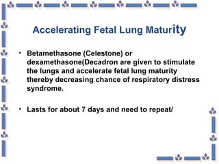 Accelerating Fetal Lung Maturity
• Betamethasone (Celestone) or
dexamethasone(Decadron are given to stimulate
the lungs and accelerate fetal lung maturity
thereby decreasing chance of respiratory distress
syndrome.
• Lasts for about 7 days and need to repeat/
 