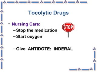 Tocolytic Drugs
• Nursing Care:
–Stop the medication
–Start oxygen
–Give ANTIDOTE: INDERAL
 