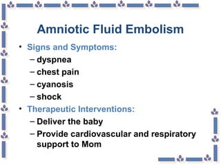 Amniotic Fluid Embolism
• Signs and Symptoms:
– dyspnea
– chest pain
– cyanosis
– shock
• Therapeutic Interventions:
– Deliver the baby
– Provide cardiovascular and respiratory
support to Mom
 