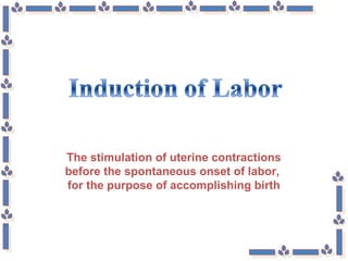 The stimulation of uterine contractions
before the spontaneous onset of labor,
for the purpose of accomplishing birth
 