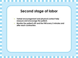 Second stage of labor
➢ Verbal encouragement and physical contact help
reassure and encourage the patient.
➢ Monitor the patient's BP and the FHR every 5 minutes and
after each contraction.
 