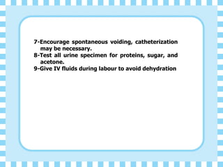 7-Encourage spontaneous voiding, catheterization
may be necessary.
8-Test all urine specimen for proteins, sugar, and
acetone.
9-Give IV fluids during labour to avoid dehydration
 