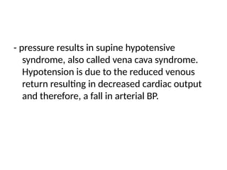 - pressure results in supine hypotensive
syndrome, also called vena cava syndrome.
Hypotension is due to the reduced venous
return resulting in decreased cardiac output
and therefore, a fall in arterial BP.
 