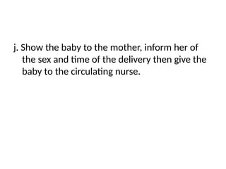 j. Show the baby to the mother, inform her of
the sex and time of the delivery then give the
baby to the circulating nurse.
 
