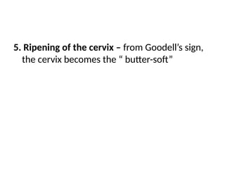 5. Ripening of the cervix – from Goodell’s sign,
the cervix becomes the “ butter-soft”
 