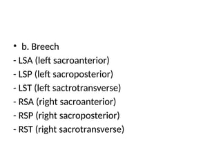 • b. Breech
- LSA (left sacroanterior)
- LSP (left sacroposterior)
- LST (left sactrotransverse)
- RSA (right sacroanterior)
- RSP (right sacroposterior)
- RST (right sacrotransverse)
 