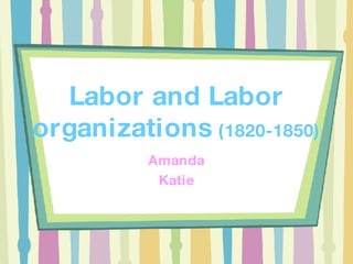 Labor and Labor organizations  (1820-1850) Amanda Katie 