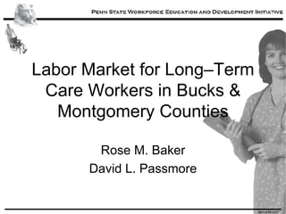 Labor Market for Long–Term Care Workers in Bucks & Montgomery Counties Rose M. Baker David L. Passmore 