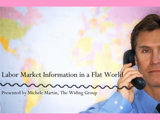 Labor Market Information in a Flat World Presented by Michele Martin, The Widing Group 
