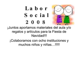 Labor Social 2008 ¡Juntos aportamos materiales del aula y /o regalos y artículos para la Fiesta de Navidad!!! ¡Colaboramos con ocho instituciones y muchos niños y niñas…!!!!! 