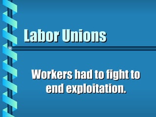 Labor Unions Workers had to fight to end exploitation. 