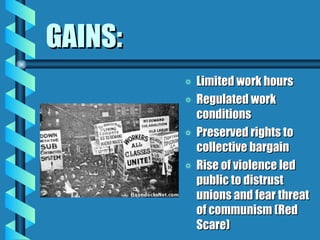 GAINS: Limited work hours Regulated work conditions Preserved rights to collective bargain Rise of violence led public to distrust unions and fear threat of communism (Red Scare) 